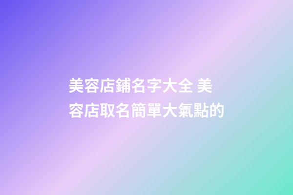 美容店鋪名字大全 美容店取名簡單大氣點的-第1張-店鋪起名-玄機派